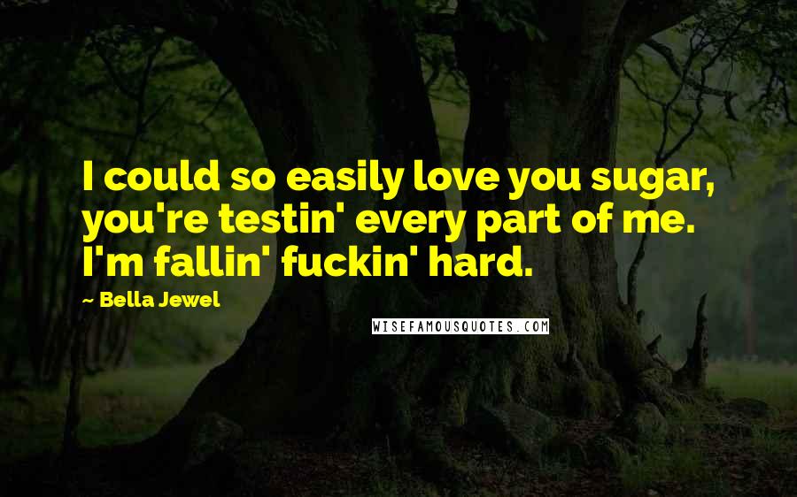 Bella Jewel Quotes: I could so easily love you sugar, you're testin' every part of me. I'm fallin' fuckin' hard.