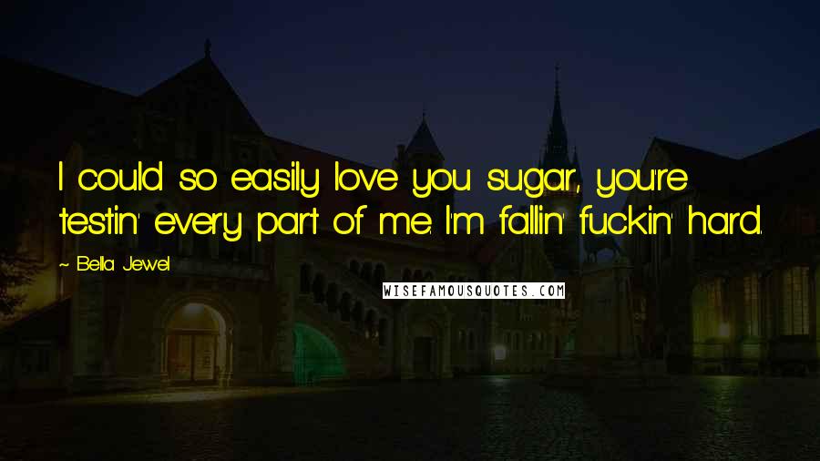 Bella Jewel Quotes: I could so easily love you sugar, you're testin' every part of me. I'm fallin' fuckin' hard.