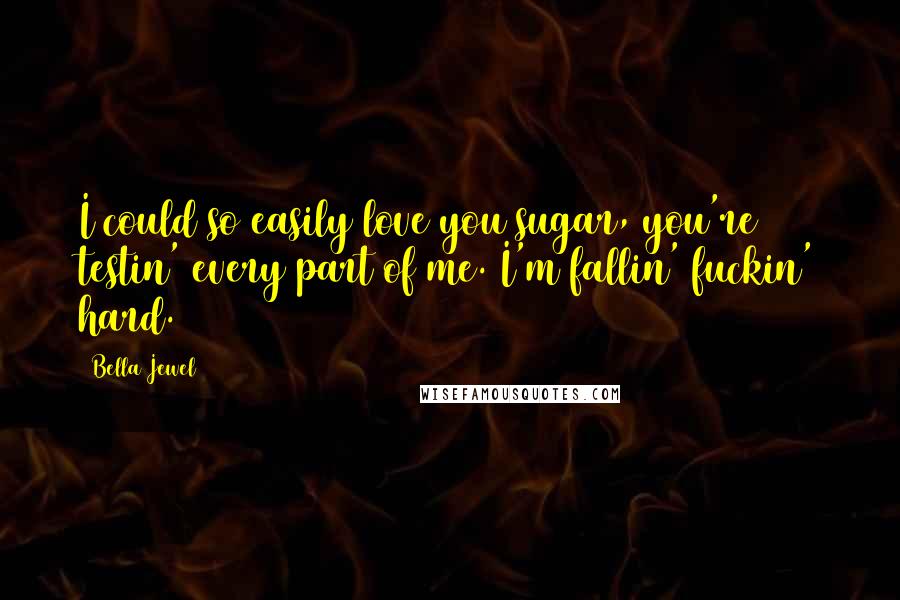 Bella Jewel Quotes: I could so easily love you sugar, you're testin' every part of me. I'm fallin' fuckin' hard.