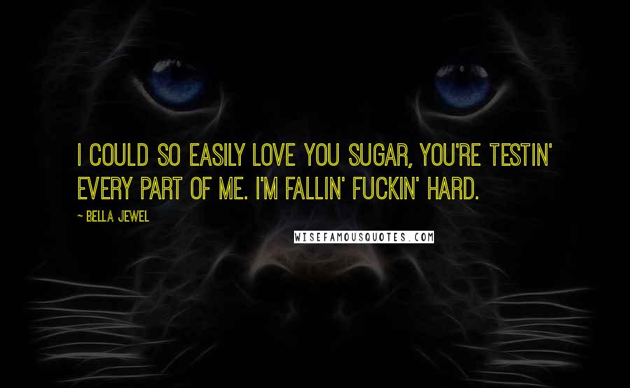 Bella Jewel Quotes: I could so easily love you sugar, you're testin' every part of me. I'm fallin' fuckin' hard.