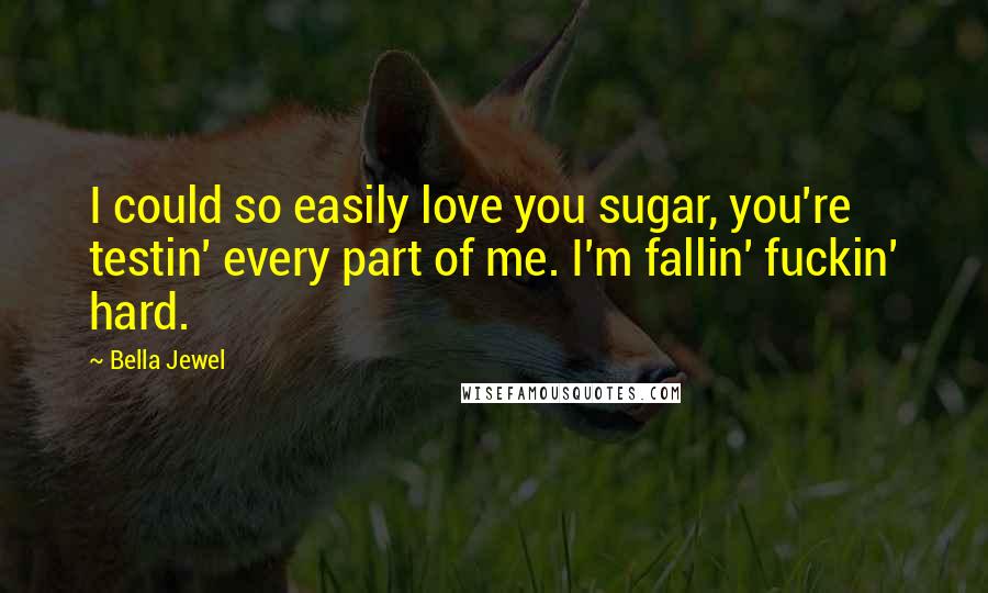 Bella Jewel Quotes: I could so easily love you sugar, you're testin' every part of me. I'm fallin' fuckin' hard.