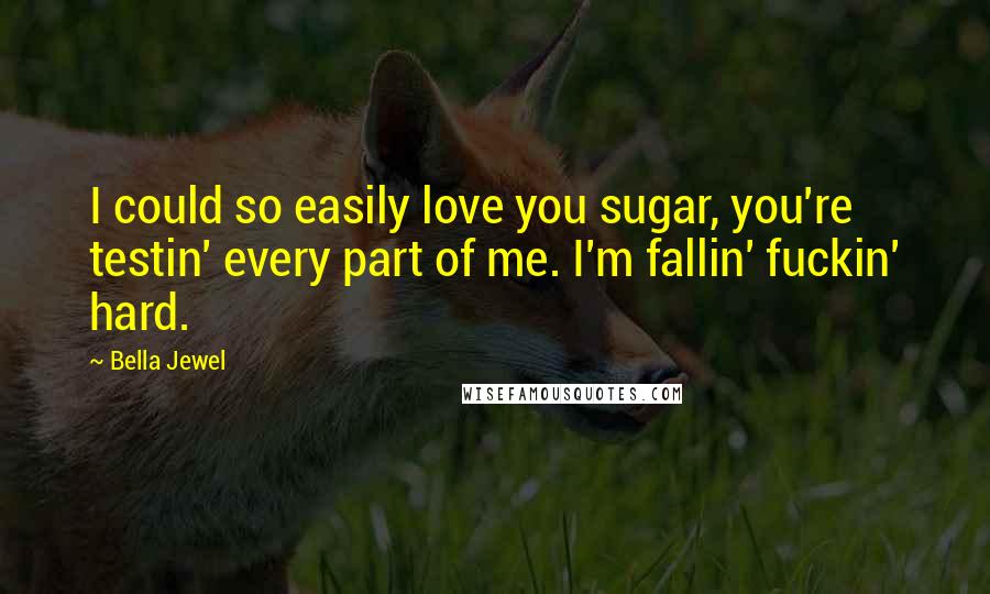 Bella Jewel Quotes: I could so easily love you sugar, you're testin' every part of me. I'm fallin' fuckin' hard.