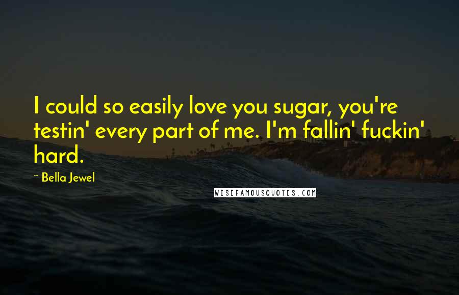 Bella Jewel Quotes: I could so easily love you sugar, you're testin' every part of me. I'm fallin' fuckin' hard.