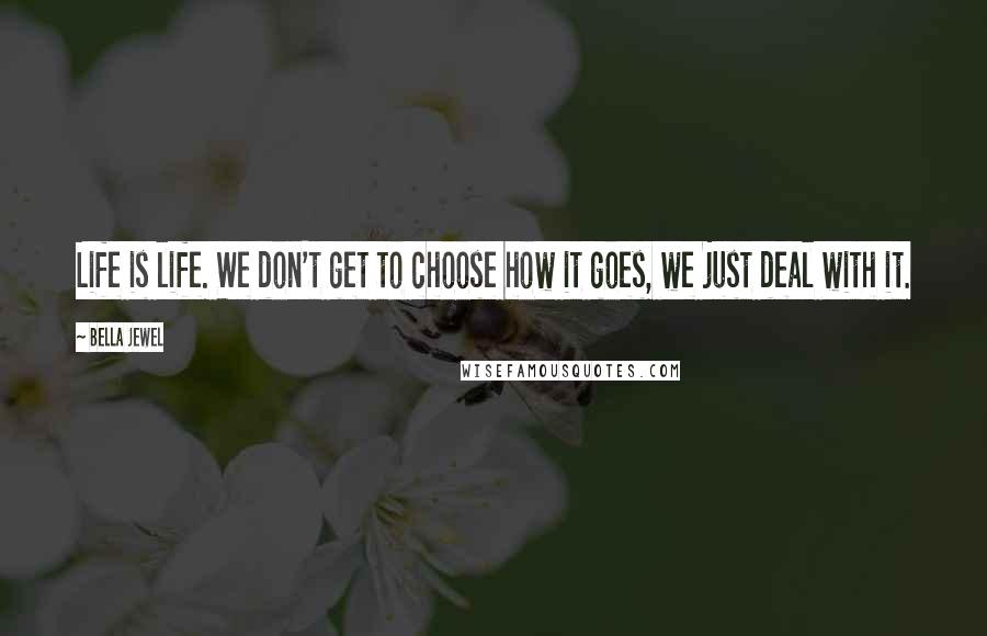 Bella Jewel Quotes: Life is life. We don't get to choose how it goes, we just deal with it.