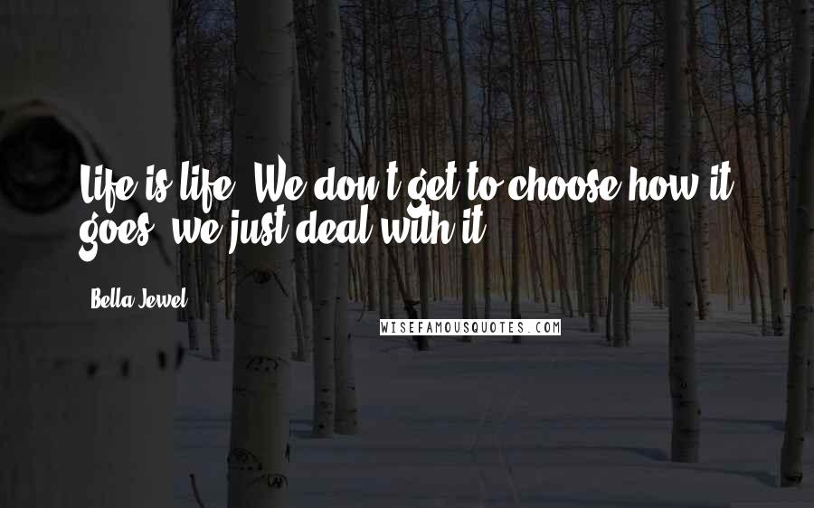 Bella Jewel Quotes: Life is life. We don't get to choose how it goes, we just deal with it.