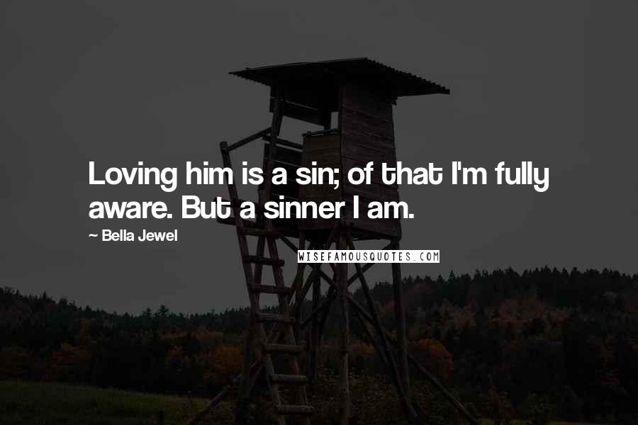 Bella Jewel Quotes: Loving him is a sin; of that I'm fully aware. But a sinner I am.