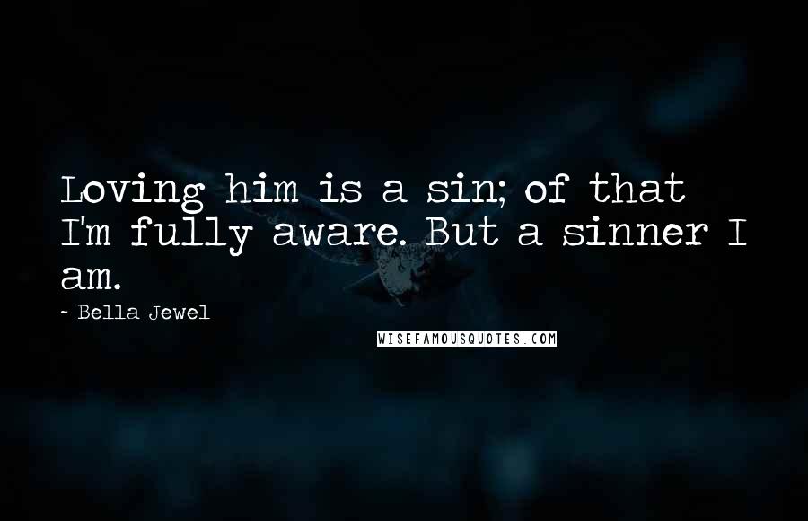 Bella Jewel Quotes: Loving him is a sin; of that I'm fully aware. But a sinner I am.