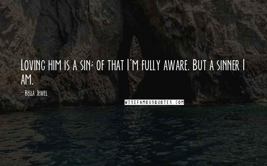 Bella Jewel Quotes: Loving him is a sin; of that I'm fully aware. But a sinner I am.