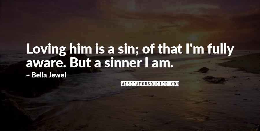 Bella Jewel Quotes: Loving him is a sin; of that I'm fully aware. But a sinner I am.