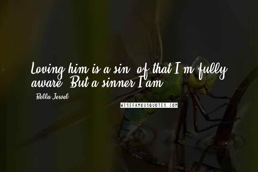 Bella Jewel Quotes: Loving him is a sin; of that I'm fully aware. But a sinner I am.