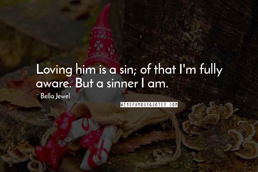 Bella Jewel Quotes: Loving him is a sin; of that I'm fully aware. But a sinner I am.