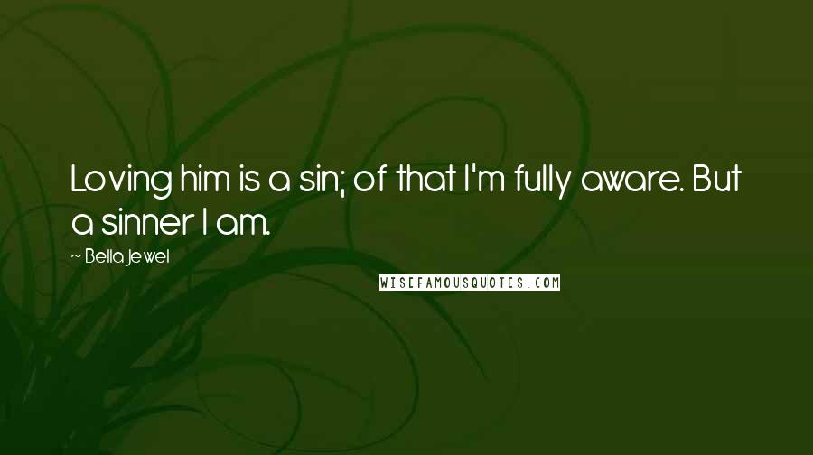 Bella Jewel Quotes: Loving him is a sin; of that I'm fully aware. But a sinner I am.