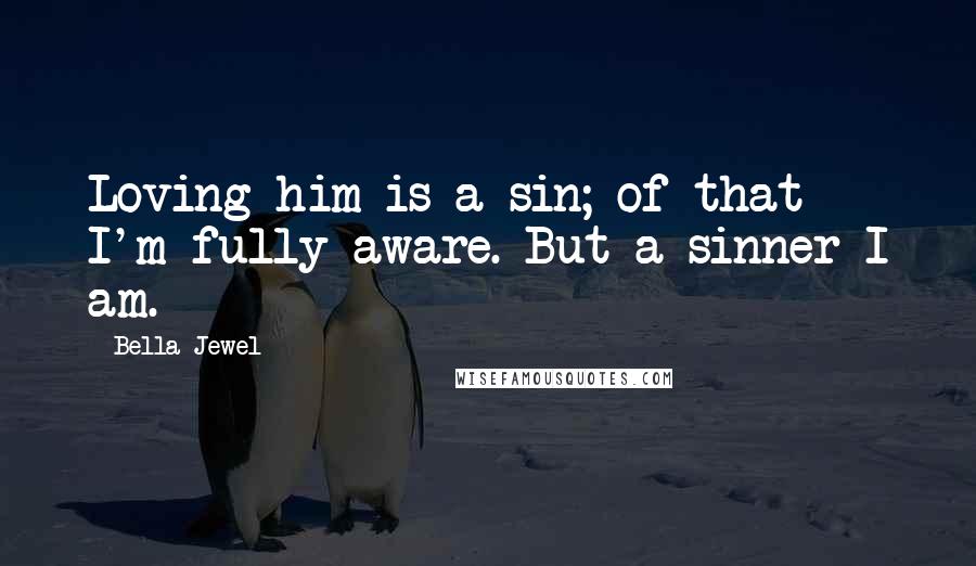 Bella Jewel Quotes: Loving him is a sin; of that I'm fully aware. But a sinner I am.