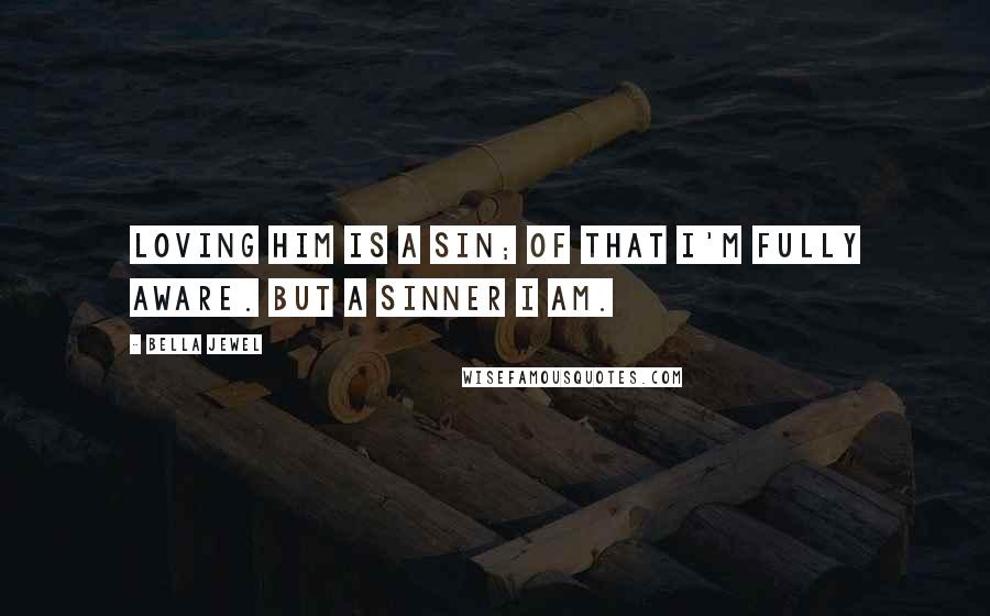 Bella Jewel Quotes: Loving him is a sin; of that I'm fully aware. But a sinner I am.