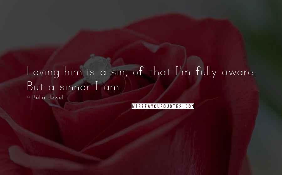 Bella Jewel Quotes: Loving him is a sin; of that I'm fully aware. But a sinner I am.