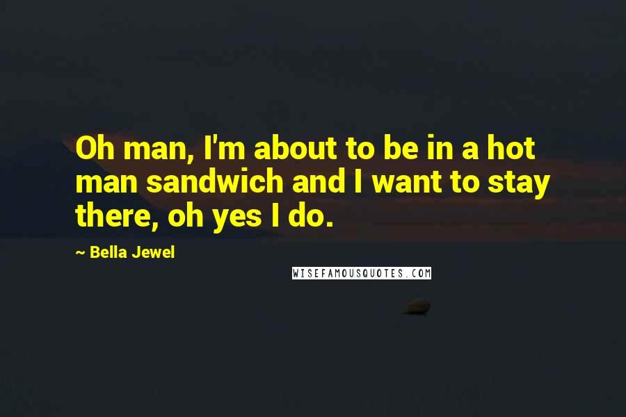 Bella Jewel Quotes: Oh man, I'm about to be in a hot man sandwich and I want to stay there, oh yes I do.