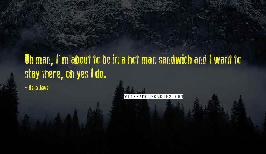 Bella Jewel Quotes: Oh man, I'm about to be in a hot man sandwich and I want to stay there, oh yes I do.