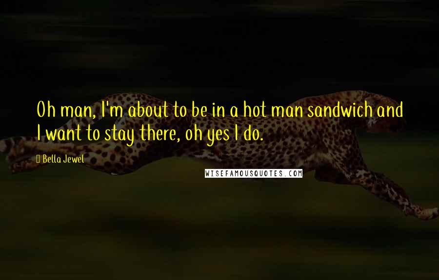 Bella Jewel Quotes: Oh man, I'm about to be in a hot man sandwich and I want to stay there, oh yes I do.