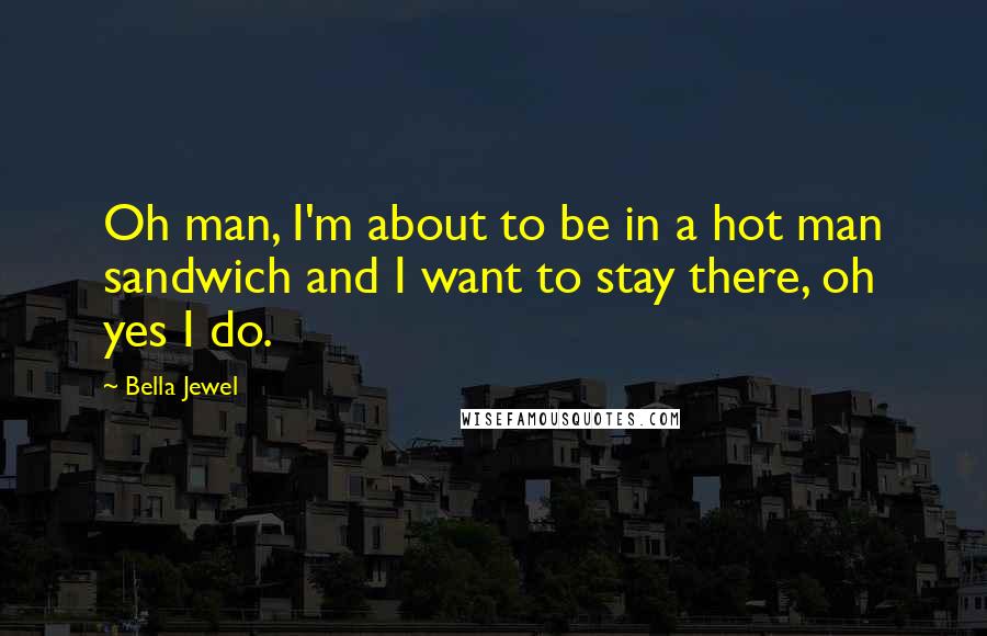 Bella Jewel Quotes: Oh man, I'm about to be in a hot man sandwich and I want to stay there, oh yes I do.