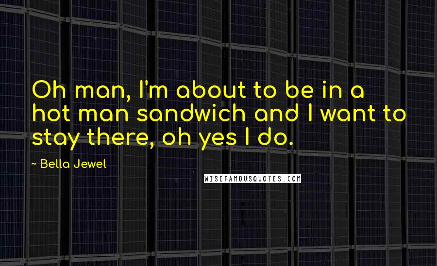 Bella Jewel Quotes: Oh man, I'm about to be in a hot man sandwich and I want to stay there, oh yes I do.