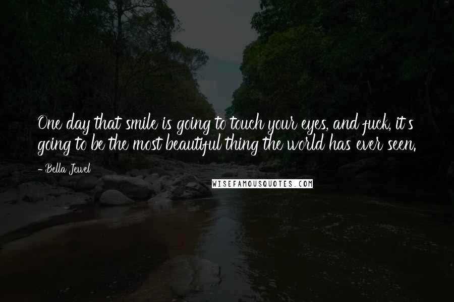 Bella Jewel Quotes: One day that smile is going to touch your eyes, and fuck, it's going to be the most beautiful thing the world has ever seen.