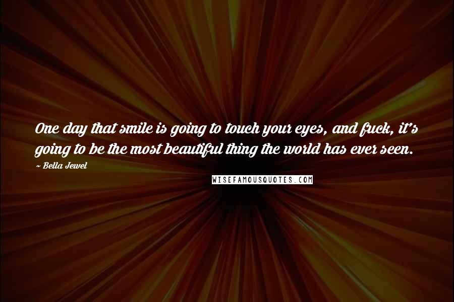 Bella Jewel Quotes: One day that smile is going to touch your eyes, and fuck, it's going to be the most beautiful thing the world has ever seen.