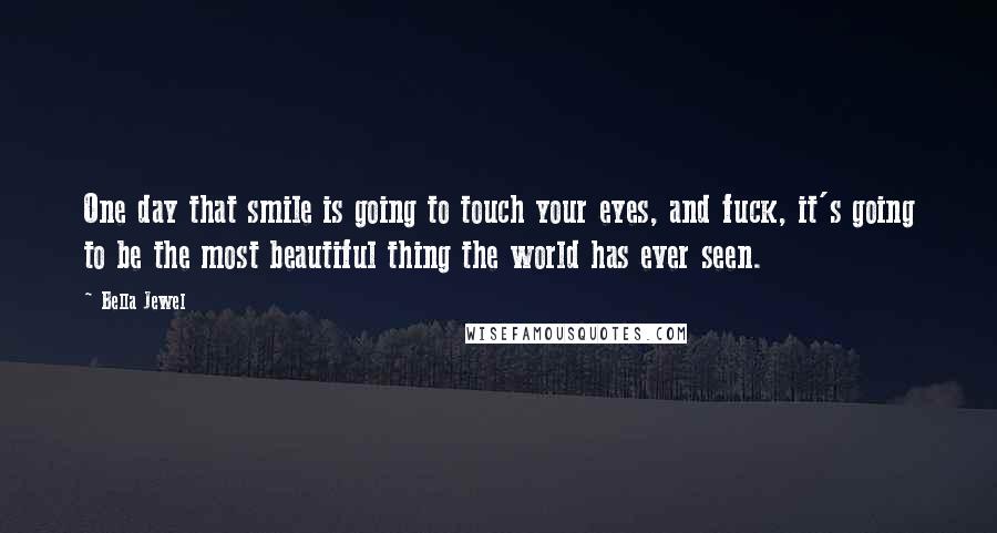 Bella Jewel Quotes: One day that smile is going to touch your eyes, and fuck, it's going to be the most beautiful thing the world has ever seen.