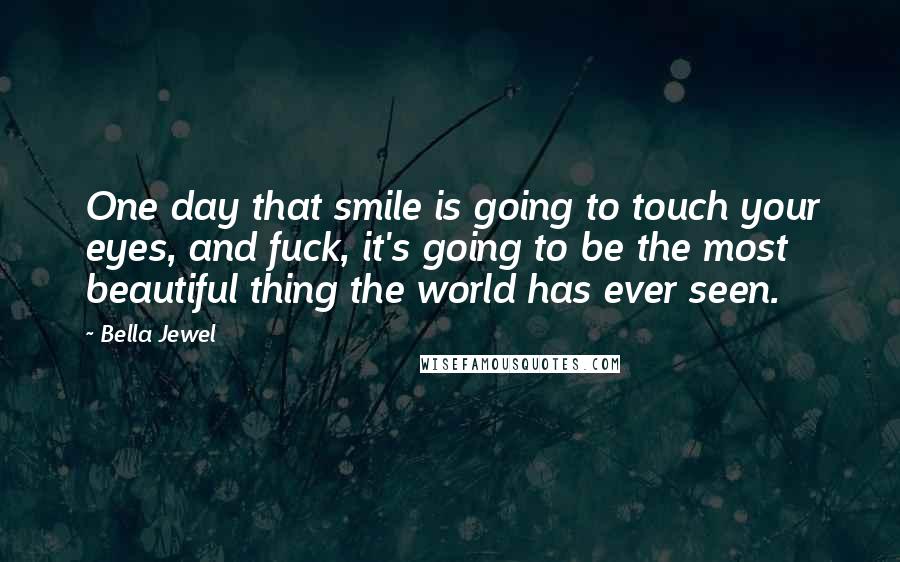 Bella Jewel Quotes: One day that smile is going to touch your eyes, and fuck, it's going to be the most beautiful thing the world has ever seen.