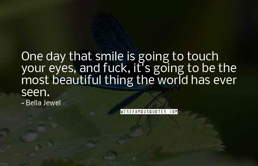 Bella Jewel Quotes: One day that smile is going to touch your eyes, and fuck, it's going to be the most beautiful thing the world has ever seen.