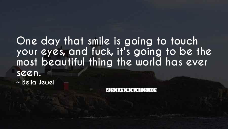 Bella Jewel Quotes: One day that smile is going to touch your eyes, and fuck, it's going to be the most beautiful thing the world has ever seen.