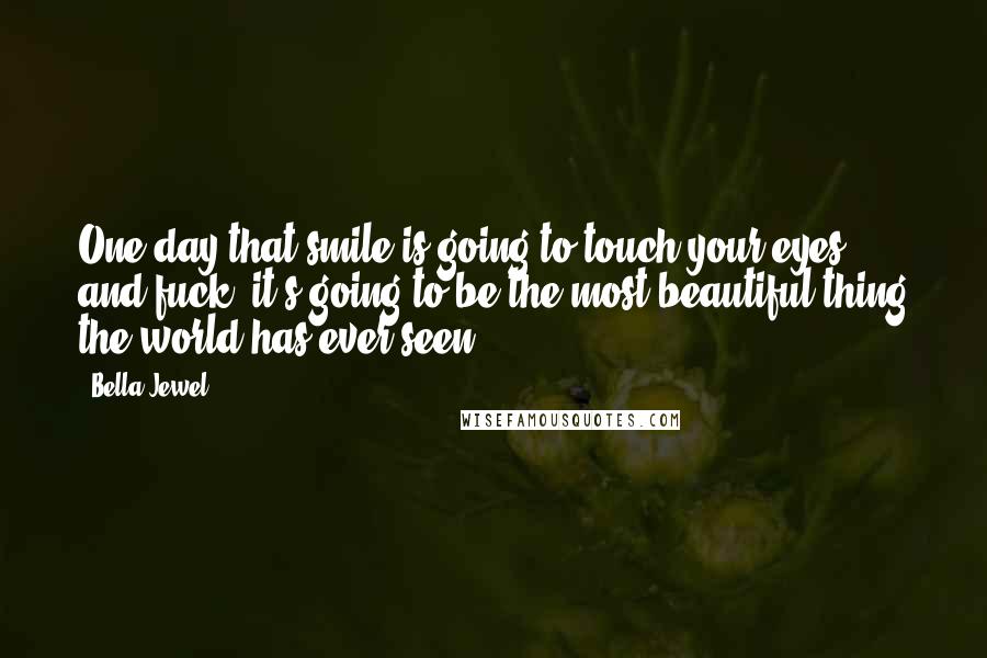 Bella Jewel Quotes: One day that smile is going to touch your eyes, and fuck, it's going to be the most beautiful thing the world has ever seen.