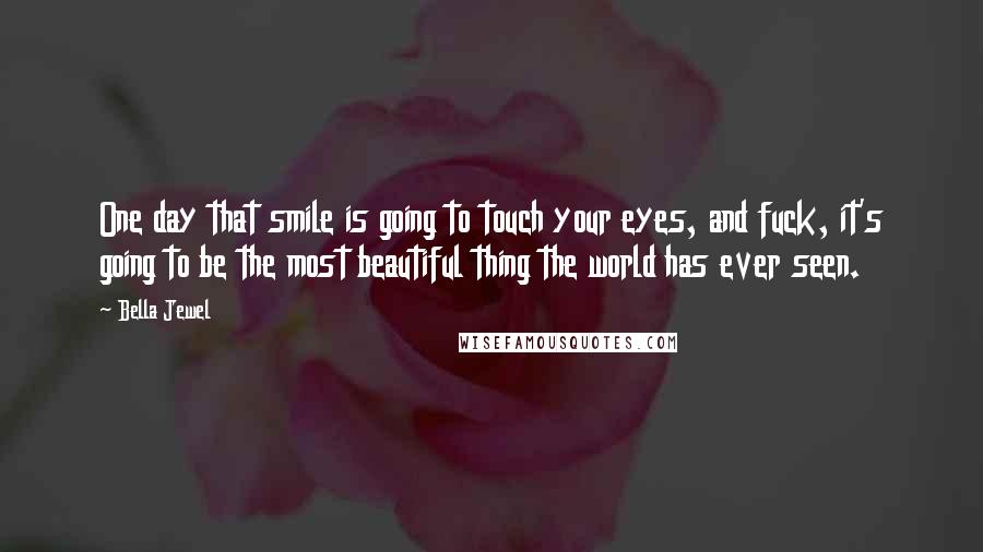 Bella Jewel Quotes: One day that smile is going to touch your eyes, and fuck, it's going to be the most beautiful thing the world has ever seen.