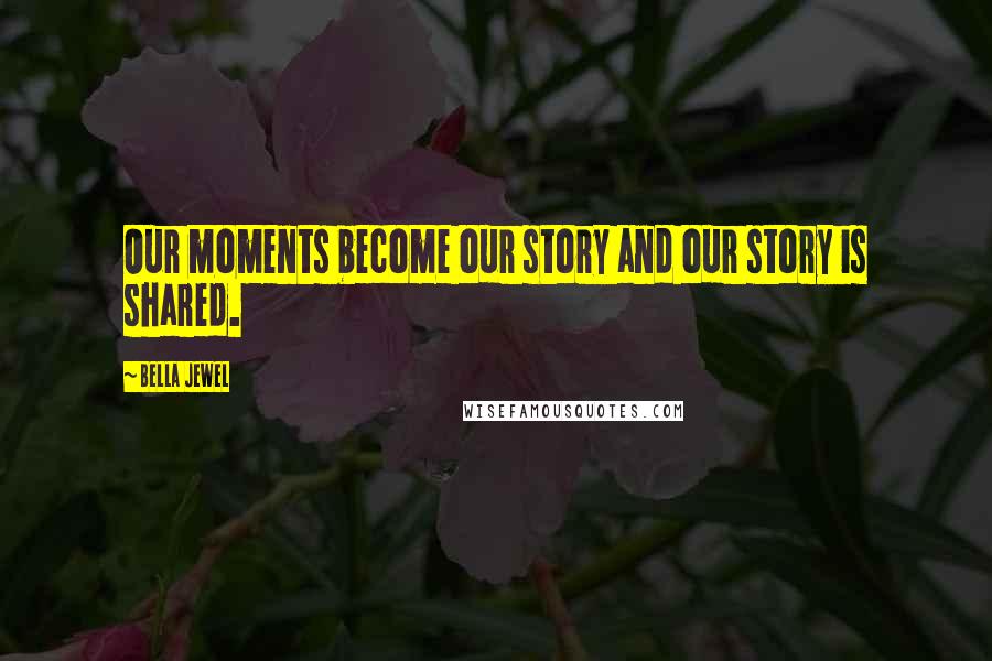 Bella Jewel Quotes: Our moments become our story and our story is shared.