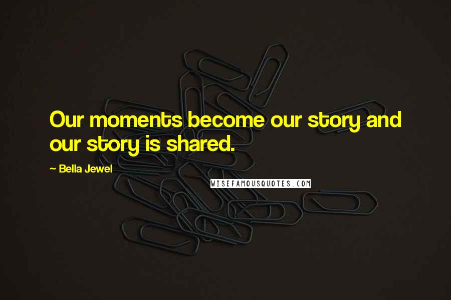 Bella Jewel Quotes: Our moments become our story and our story is shared.