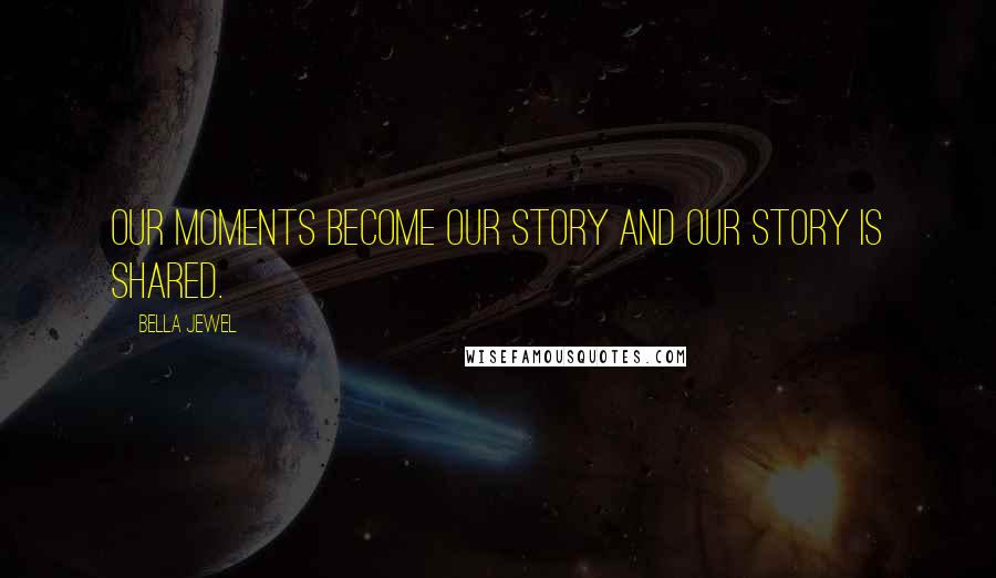 Bella Jewel Quotes: Our moments become our story and our story is shared.