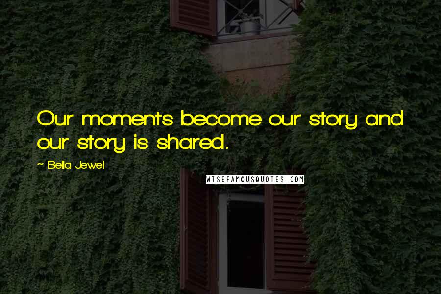 Bella Jewel Quotes: Our moments become our story and our story is shared.