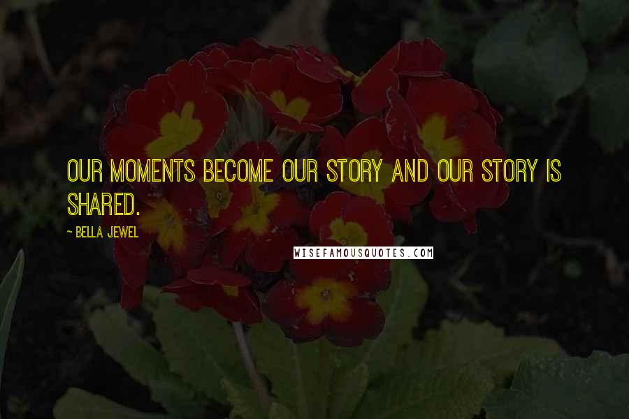 Bella Jewel Quotes: Our moments become our story and our story is shared.