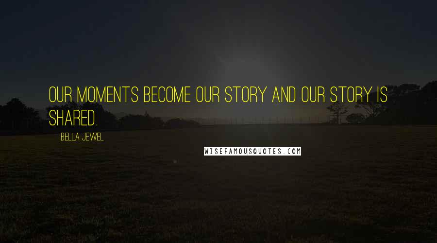 Bella Jewel Quotes: Our moments become our story and our story is shared.