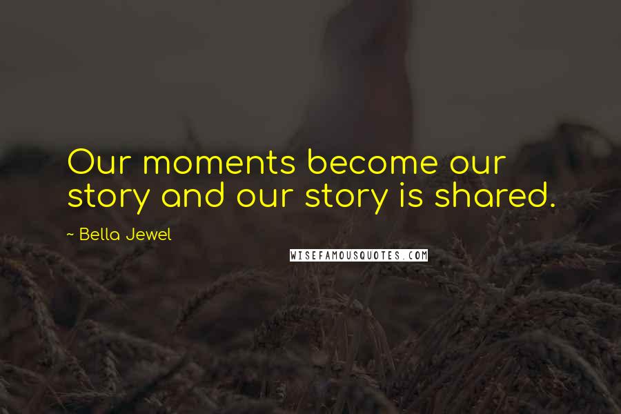 Bella Jewel Quotes: Our moments become our story and our story is shared.