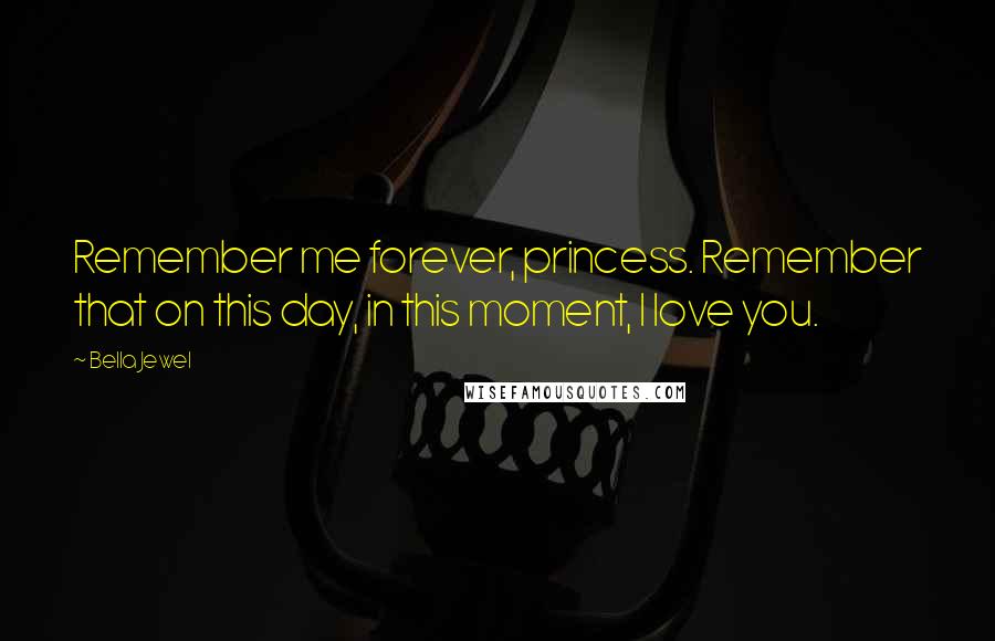 Bella Jewel Quotes: Remember me forever, princess. Remember that on this day, in this moment, I love you.