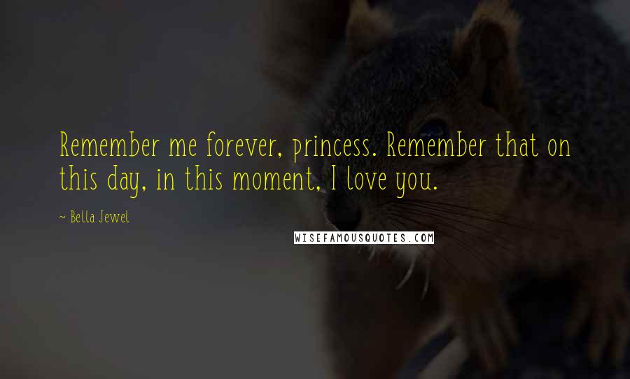 Bella Jewel Quotes: Remember me forever, princess. Remember that on this day, in this moment, I love you.