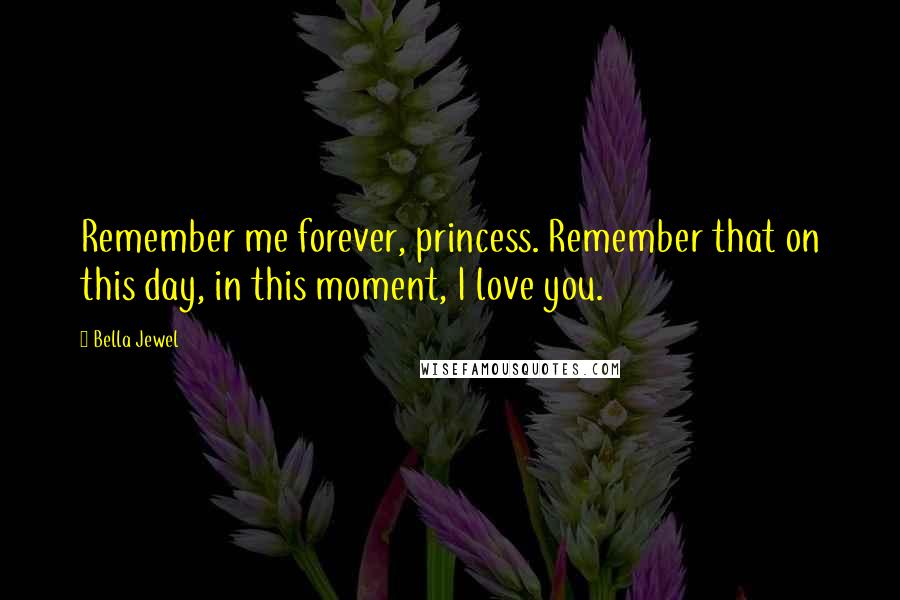 Bella Jewel Quotes: Remember me forever, princess. Remember that on this day, in this moment, I love you.