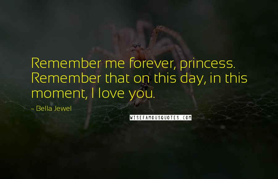 Bella Jewel Quotes: Remember me forever, princess. Remember that on this day, in this moment, I love you.