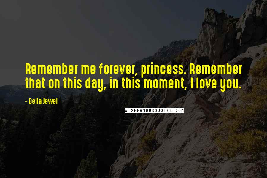 Bella Jewel Quotes: Remember me forever, princess. Remember that on this day, in this moment, I love you.