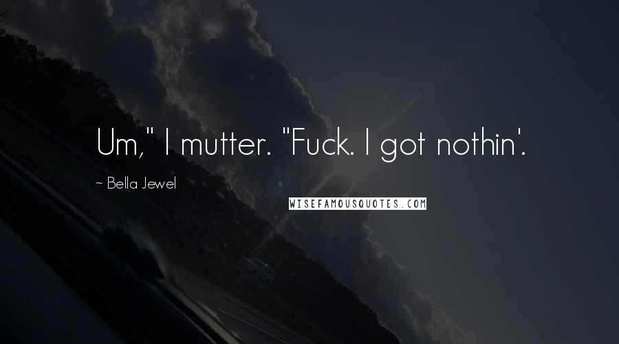 Bella Jewel Quotes: Um," I mutter. "Fuck. I got nothin'.