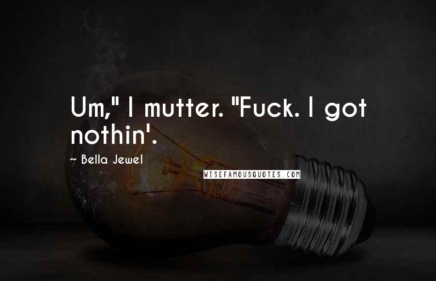 Bella Jewel Quotes: Um," I mutter. "Fuck. I got nothin'.