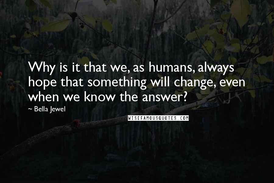 Bella Jewel Quotes: Why is it that we, as humans, always hope that something will change, even when we know the answer?