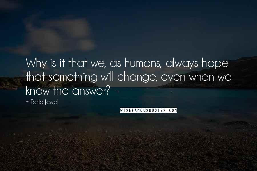 Bella Jewel Quotes: Why is it that we, as humans, always hope that something will change, even when we know the answer?