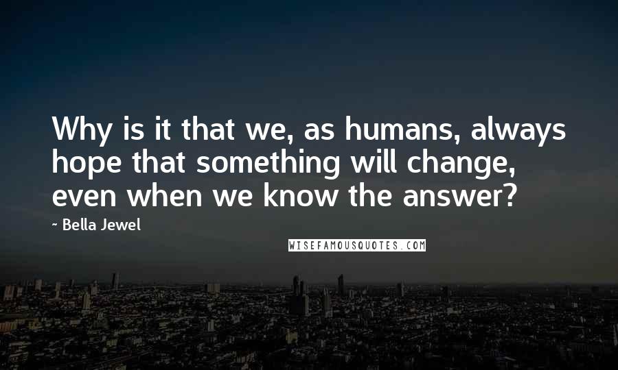 Bella Jewel Quotes: Why is it that we, as humans, always hope that something will change, even when we know the answer?