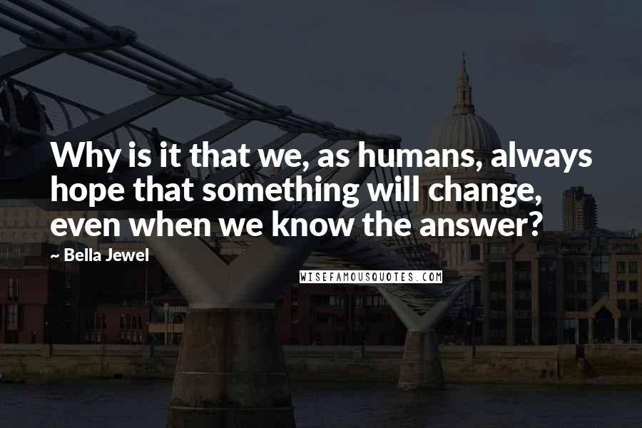 Bella Jewel Quotes: Why is it that we, as humans, always hope that something will change, even when we know the answer?